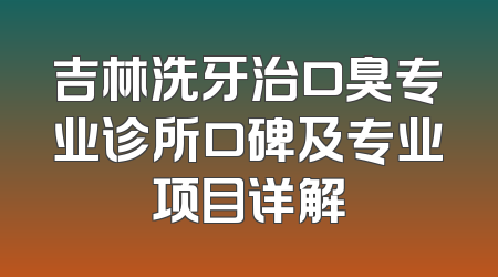 吉林洗牙治口臭专业诊所口碑及专业项目详解