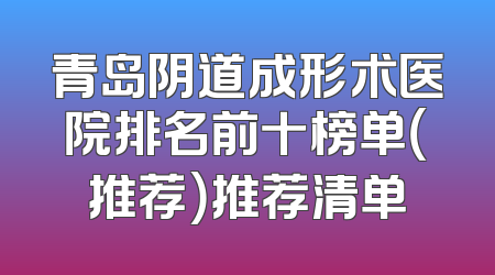 青岛阴道成形术医院排名前十榜单（推荐）推荐清单