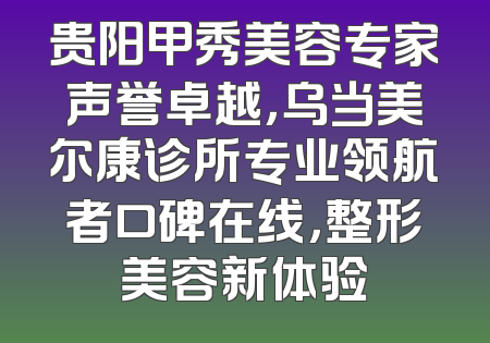 贵阳甲秀美容专家声誉卓越，乌当美尔康诊所专业领航者口碑在线，整形美容新体验