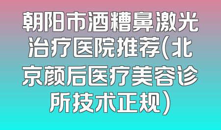 朝阳市酒糟鼻激光治疗医院推荐（北京颜后医疗美容诊所技术正规）