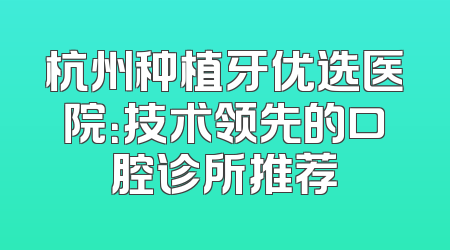 杭州种植牙优选医院：技术领先的口腔诊所推荐