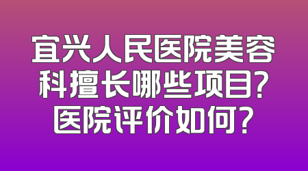 宜兴人民医院美容科擅长哪些项目？医院评价如何？