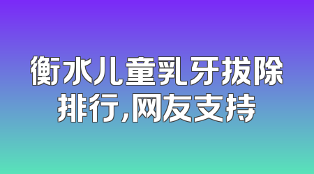 衡水儿童乳牙拔除排行，网友支持