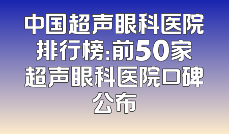 中国超声眼科医院排行榜：前50家超声眼科医院口碑公布