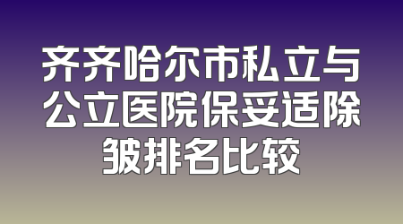 齐齐哈尔市私立与公立医院保妥适除皱排名比较