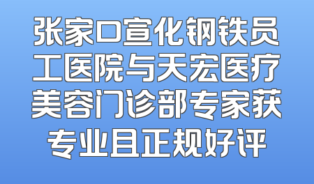 张家口宣化钢铁员工医院与天宏医疗美容门诊部专家获专业且正规好评