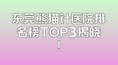东莞熊猫针医院排名榜TOP3揭晓！