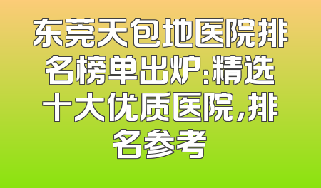 东莞天包地医院排名榜单出炉：精选十大优质医院，排名参考