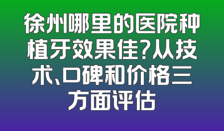徐州哪里的医院种植牙效果佳？从技术、口碑和价格三方面评估