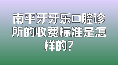 南平牙牙乐口腔诊所的收费标准是怎样的？