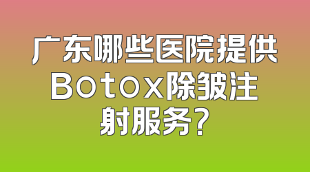 广东哪些医院提供Botox除皱注射服务？