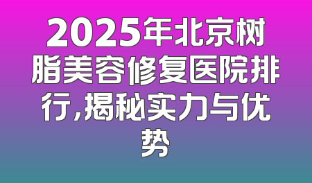 2025年北京树脂美容修复医院排行，揭秘实力与优势