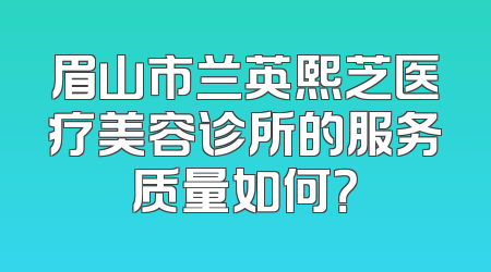 眉山市兰英熙芝医疗美容诊所的服务质量如何？