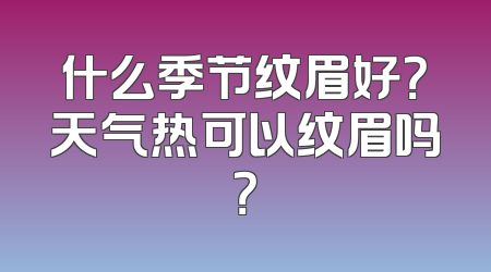 什么季节纹眉好？天气热可以纹眉吗？