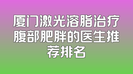 厦门激光溶脂治疗腹部肥胖的医生推荐排名