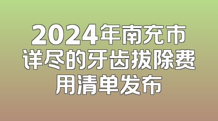2024年南充市详尽的牙齿拔除费用清单发布