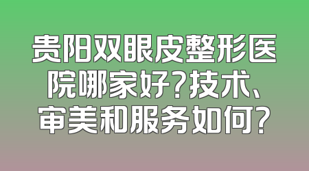 贵阳双眼皮整形医院哪家好？技术、审美和服务如何？