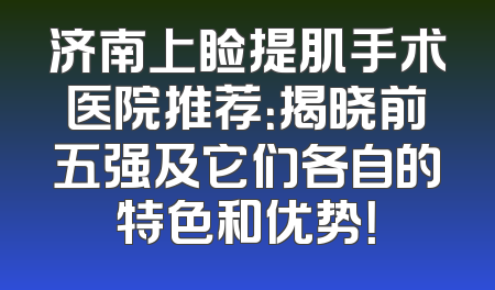 济南上睑提肌手术医院推荐：揭晓前五强及它们各自的特色和优势！