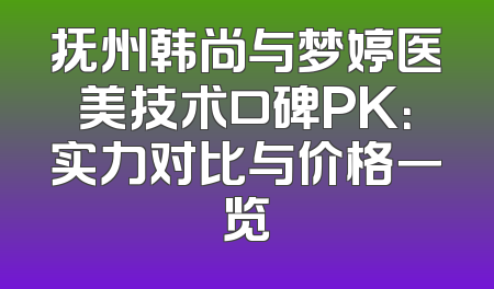 抚州韩尚与梦婷医美技术口碑PK：实力对比与价格一览