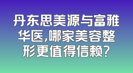丹东思美源与富雅华医，哪家美容整形更值得信赖？