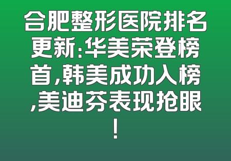 合肥整形医院排名更新：华美荣登榜首，韩美成功入榜，美迪芬表现抢眼！
