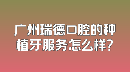 广州瑞德口腔的种植牙服务怎么样？