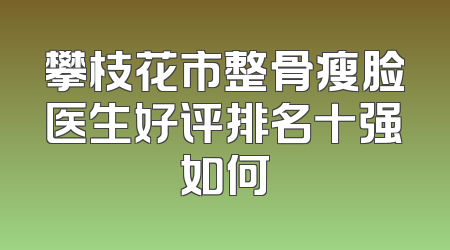 攀枝花市整骨瘦脸医生好评排名十强如何
