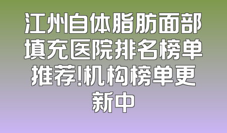 江州自体脂肪面部填充医院排名榜单推荐！机构榜单更新中