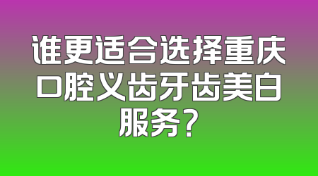 谁更适合选择重庆口腔义齿牙齿美白服务？
