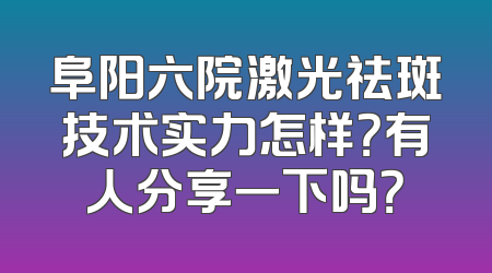 阜阳六院激光祛斑技术实力怎样？有人分享一下吗？