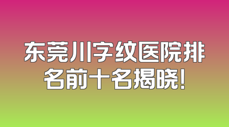 东莞川字纹医院排名前十名揭晓！