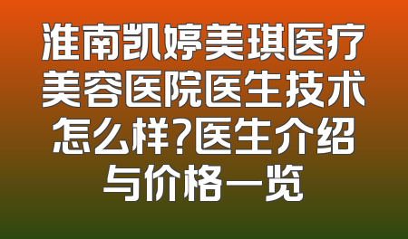 淮南凯婷美琪医疗美容医院医生技术怎么样？医生介绍与价格一览