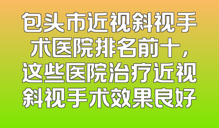 包头市近视斜视手术医院排名前十，这些医院治疗近视斜视手术效果良好