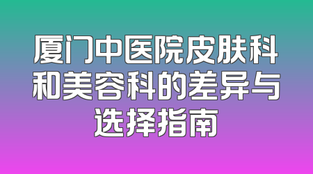 厦门中医院皮肤科和美容科的差异与选择指南