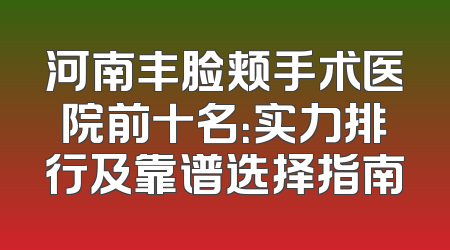 河南丰脸颊手术医院前十名：实力排行及靠谱选择指南