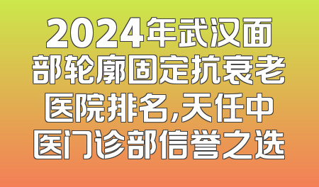 2024年武汉面部轮廓固定抗衰老医院排名，天任中医门诊部信誉之选