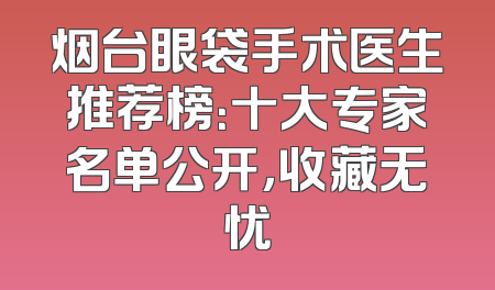 烟台眼袋手术医生推荐榜：十大专家名单公开，收藏无忧