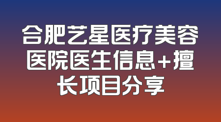 合肥艺星医疗美容医院医生信息+擅长项目分享
