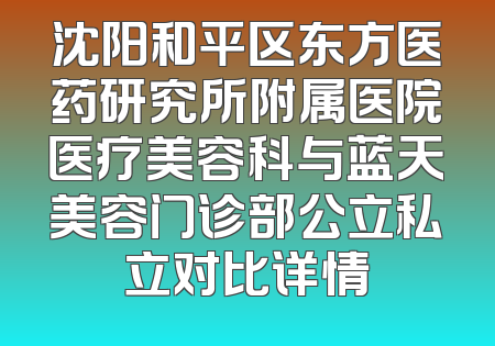 沈阳和平区东方医药研究所附属医院医疗美容科与蓝天美容门诊部公立私立对比详情