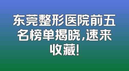 东莞整形医院前五名榜单揭晓，速来收藏！