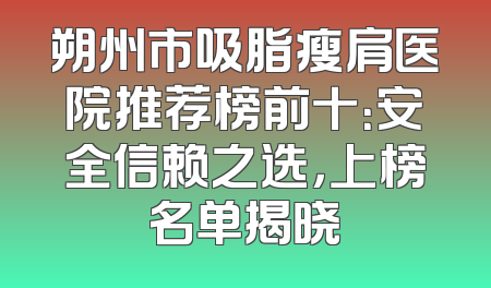 朔州市吸脂瘦肩医院推荐榜前十：安全信赖之选，上榜名单揭晓