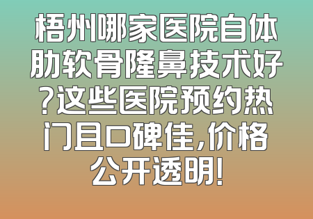 梧州哪家医院自体肋软骨隆鼻技术好？这些医院预约热门且口碑佳，价格公开透明！