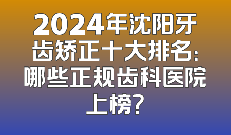 2024年沈阳牙齿矫正十大排名：哪些正规齿科医院上榜？
