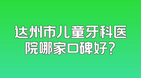 达州市儿童牙科医院哪家口碑好？