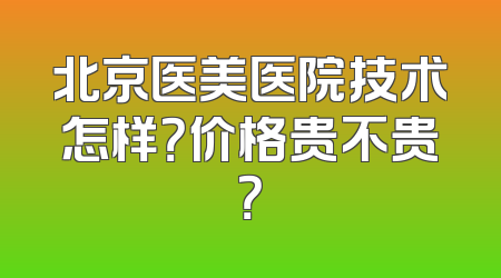 北京医美医院技术怎样？价格贵不贵？