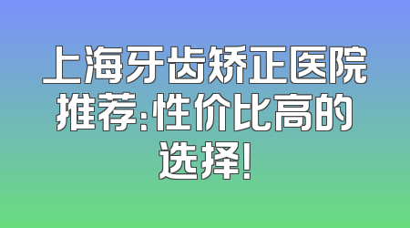 上海牙齿矫正医院推荐：性价比高的选择！
