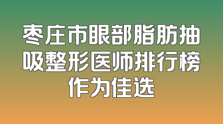 枣庄市眼部脂肪抽吸整形医师排行榜作为佳选