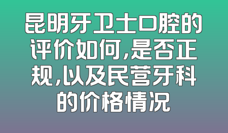 昆明牙卫士口腔的评价如何，是否正规，以及民营牙科的价格情况
