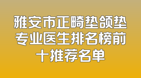 雅安市正畸垫颌垫专业医生排名榜前十推荐名单