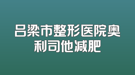 吕梁市整形医院奥利司他减肥